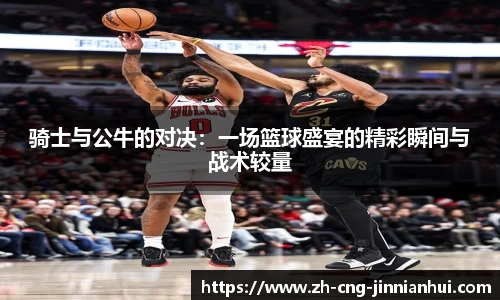 骑士与公牛的对决：一场篮球盛宴的精彩瞬间与战术较量